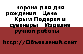 корона для дня рождения › Цена ­ 500 - Крым Подарки и сувениры » Изделия ручной работы   